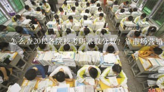 怎么查2012各院校考研录取分数？靠市场营销专业的研究生什么院校比较好？最好是能在全国排上名的那种