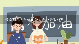 云南师范大学学前教育专业录取分数