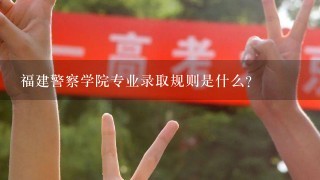 福建警察学院专业录取规则是什么？