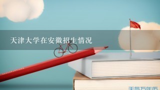 天津大学在安徽招生情况