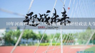 10年河南理科考生550分能被河南财经政法大学金融专业录取么？