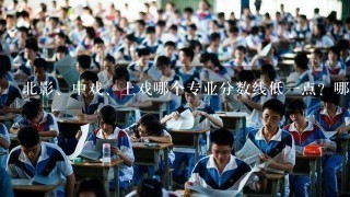 北影、中戏、上戏哪个专业分数线低一点？哪个好考一点？