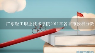 广东轻工职业技术学院2011年各省市投档分数线大概是多少？