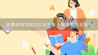 安徽科技学院2022专升本录取分数线是多少