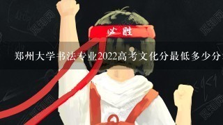 郑州大学书法专业2022高考文化分最低多少分才可以录取?