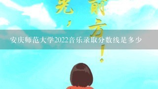 安庆师范大学2022音乐录取分数线是多少