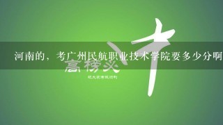 河南的，考广州民航职业技术学院要多少分啊？