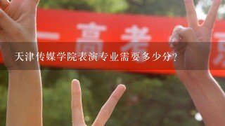 天津传媒学院表演专业需要多少分？