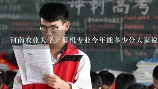 河南农业大学计算机专业今年能多少分大家说说