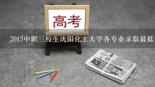 2015中职三校生沈阳化工大学各专业录取最低分