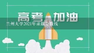 兰州大学2021年录取分数线