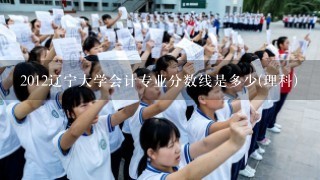 2012辽宁大学会计专业分数线是多少(理科)