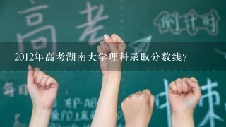 2012年高考湖南大学理科录取分数线？