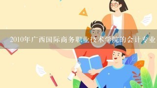 2010年广西国际商务职业技术学院的会计专业要多少分？