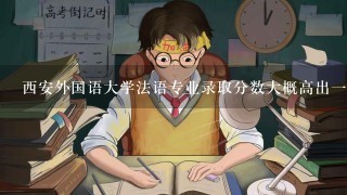 西安外国语大学法语专业录取分数大概高出1本线多少