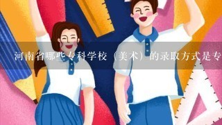 河南省哪些专科学校（美术）的录取方式是专业成绩过线文化成绩从高到低录取的？