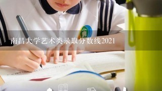 南昌大学艺术类录取分数线2021