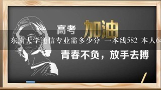 东南大学通信专业需多少分 1本线582 本人641