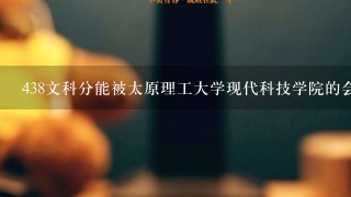 438文科分能被太原理工大学现代科技学院的会计专业录取吗？？