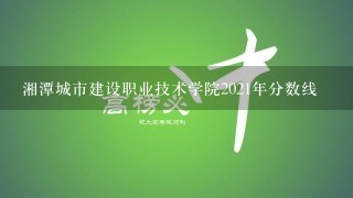 湘潭城市建设职业技术学院2021年分数线