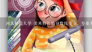 河北师范大学 美术特长的分数线多少。专业多少？文化多少？