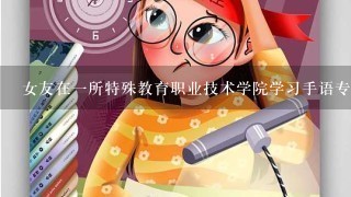 女友在1所特殊教育职业技术学院学习手语专业，请问她以后的职业发展方向如何，大学其间应该注意什么？