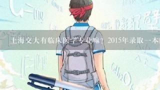 上海交大有临床医学专业嘛？2015年录取1本的分数是多少？