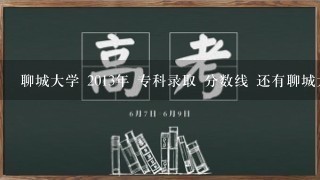 聊城大学 2013年 专科录取 分数线 还有聊城大学东昌学院和聊城大学是不是在1起了?