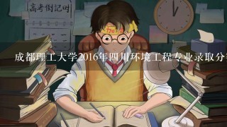 成都理工大学2016年4川环境工程专业录取分数线是多少？