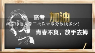 河南师范大学2批次录取分数线多少？