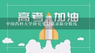 中国药科大学研究生初试录取分数线