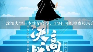 沈阳大学3本线是多少，470有可能被贵校录取吗？河北考生