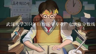 武汉大学2014年口腔医学专业广东录取分数线