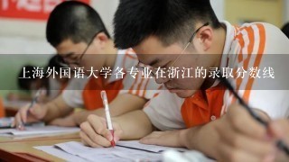 上海外国语大学各专业在浙江的录取分数线