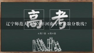 辽宁师范大学2020年河南专业录取分数线？