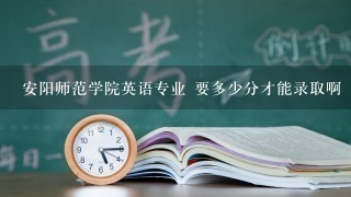 安阳师范学院英语专业 要多少分才能录取啊