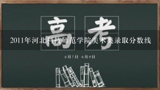 2011年河北科技师范学院美术类录取分数线