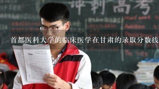 首都医科大学的临床医学在甘肃的录取分数线最近几年是多少?