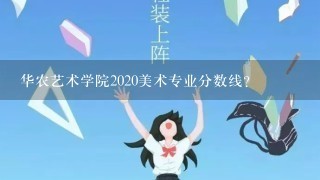 华农艺术学院2020美术专业分数线？