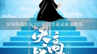 安阳师范学院2022书法专业录取分数线