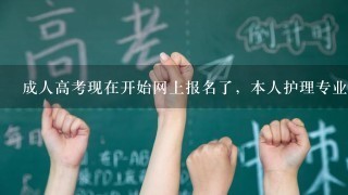 成人高考现在开始网上报名了，本人护理专业，大专，想升本，4川大学和川北医学院，成都中医，还不清楚各