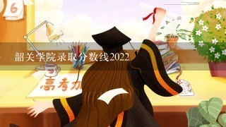 韶关学院录取分数线2022