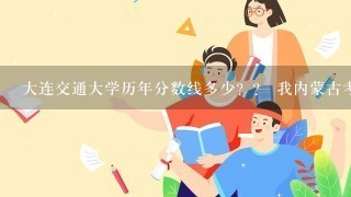 大连交通大学历年分数线多少？？ 我内蒙古考生 急用！！ 求答案