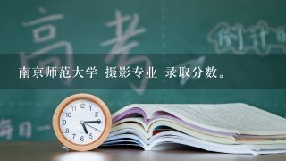 南京师范大学 摄影专业 录取分数。