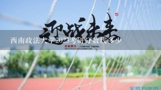 西南政法大学2023考研分数线多少