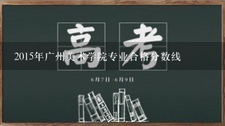 2015年广州美术学院专业合格分数线