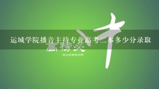 运城学院播音主持专业高考2本多少分录取