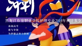 黑龙江农垦职业学院护理专业2014年预计多少分？