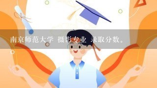 南京师范大学 摄影专业 录取分数。