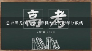 急求黑龙江大学计算机专业的历年分数线